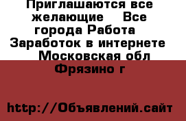 Приглашаются все желающие! - Все города Работа » Заработок в интернете   . Московская обл.,Фрязино г.
